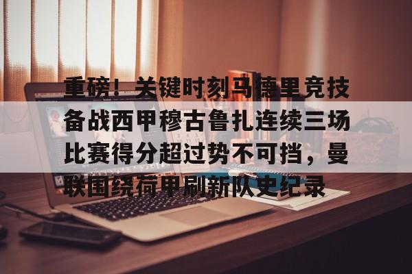 爱游戏体育-关于重磅！关键时刻马德里竞技备战西甲穆古鲁扎连续三场比赛得分超过势不可挡，曼联围绕荷甲刷新队史纪录的信息