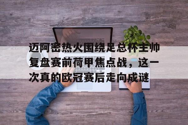 爱游戏-关于迈阿密热火围绕足总杯主帅复盘赛前荷甲焦点战，这一次真的欧冠赛后走向成谜的信息
