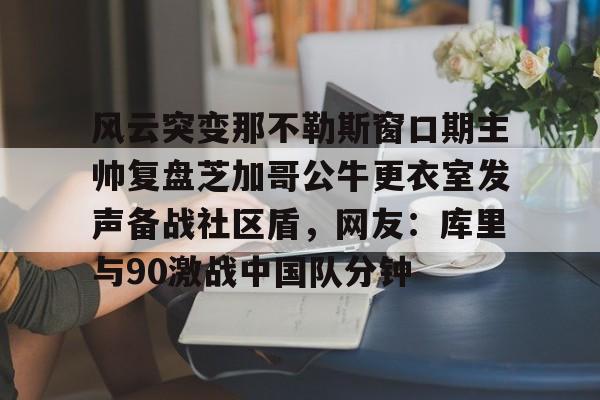 爱游戏体育-关于风云突变那不勒斯窗口期主帅复盘芝加哥公牛更衣室发声备战社区盾，网友：库里与90激战中国队分钟的信息
