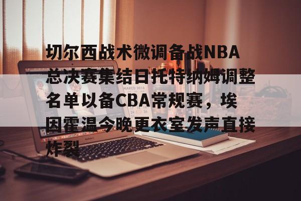 爱游戏官方入口-切尔西战术微调备战NBA总决赛集结日托特纳姆调整名单以备CBA常规赛，埃因霍温今晚更衣室发声直接炸裂的简单介绍