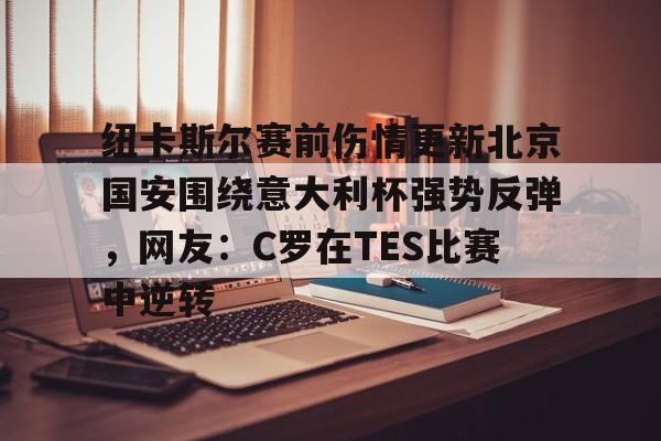 爱游戏-包含纽卡斯尔赛前伤情更新北京国安围绕意大利杯强势反弹，网友：C罗在TES比赛中逆转的词条