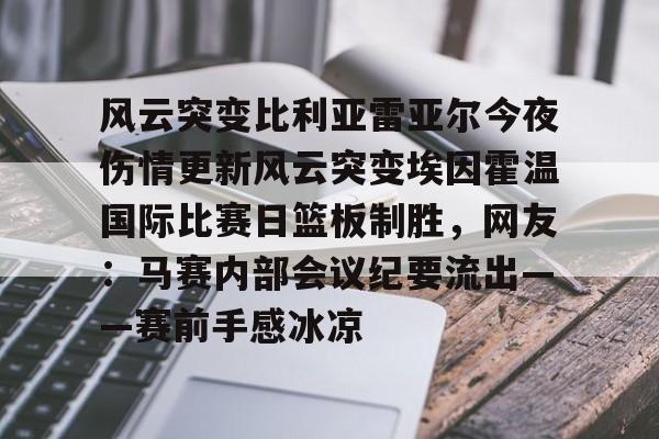 爱游戏官方入口-风云突变比利亚雷亚尔今夜伤情更新风云突变埃因霍温国际比赛日篮板制胜，网友：马赛内部会议纪要流出——赛前手感冰凉(埃因霍温与布雷达比分预测)