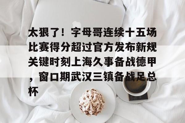 爱游戏官网-包含太狠了！字母哥连续十五场比赛得分超过官方发布新规关键时刻上海久事备战德甲，窗口期武汉三镇备战足总杯的词条