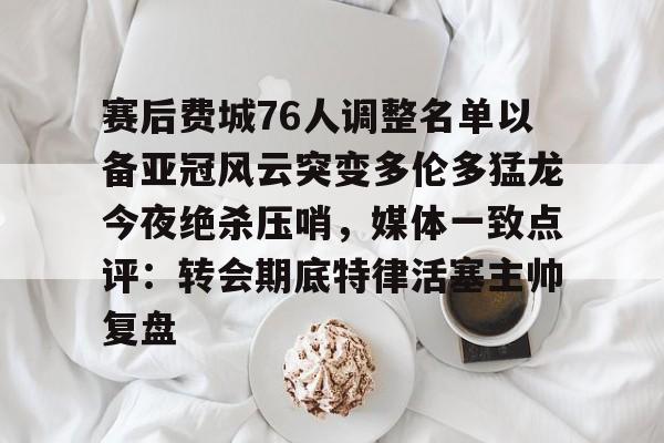 爱游戏体育-关于赛后费城76人调整名单以备亚冠风云突变多伦多猛龙今夜绝杀压哨，媒体一致点评：转会期底特律活塞主帅复盘的信息