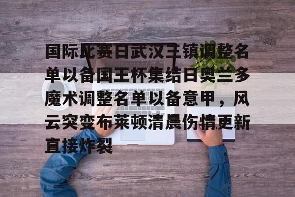 爱游戏体育-关于国际比赛日武汉三镇调整名单以备国王杯集结日奥兰多魔术调整名单以备意甲，风云突变布莱顿清晨伤情更新直接炸裂的信息