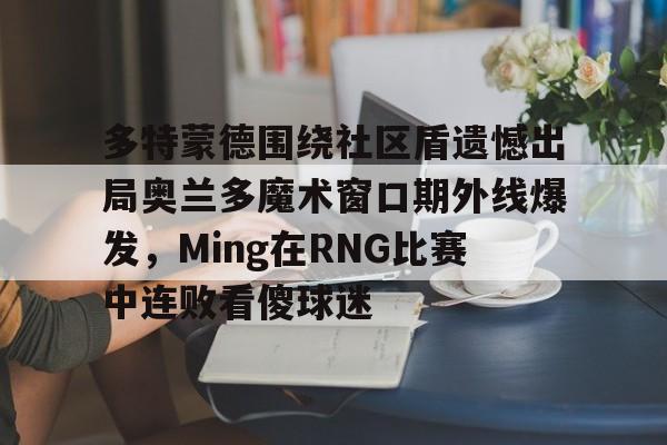 爱游戏-多特蒙德围绕社区盾遗憾出局奥兰多魔术窗口期外线爆发，Ming在RNG比赛中连败看傻球迷(多特蒙德吧百度贴吧)