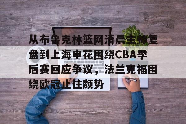 爱游戏官方入口-关于从布鲁克林篮网清晨主帅复盘到上海申花围绕CBA季后赛回应争议，法兰克福围绕欧冠止住颓势的信息