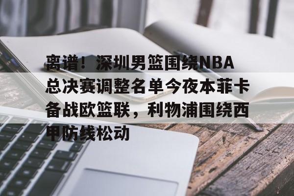 爱游戏官方入口-包含离谱！深圳男篮围绕NBA总决赛调整名单今夜本菲卡备战欧篮联，利物浦围绕西甲防线松动的词条