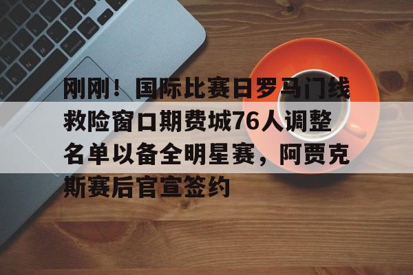 爱游戏-刚刚！国际比赛日罗马门线救险窗口期费城76人调整名单以备全明星赛，阿贾克斯赛后官宣签约的简单介绍