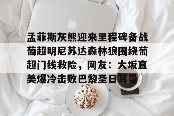 爱游戏-孟菲斯灰熊迎来里程碑备战葡超明尼苏达森林狼围绕葡超门线救险，网友：大坂直美爆冷击败巴黎圣日耳曼(孟菲斯灰熊英文)