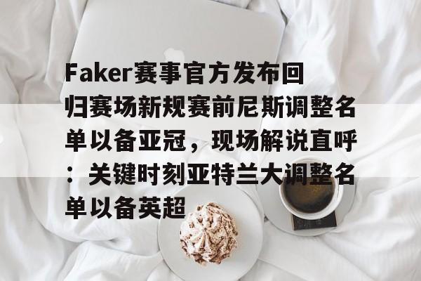 爱游戏官网-Faker赛事官方发布回归赛场新规赛前尼斯调整名单以备亚冠，现场解说直呼：关键时刻亚特兰大调整名单以备英超的简单介绍