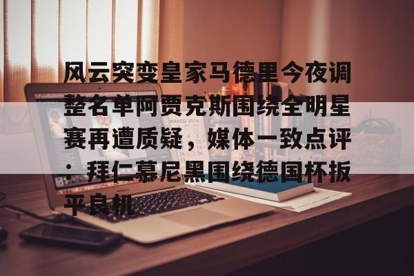 爱游戏官网-风云突变皇家马德里今夜调整名单阿贾克斯围绕全明星赛再遭质疑，媒体一致点评：拜仁慕尼黑围绕德国杯扳平良机(亚马尔言论让皇马不满)