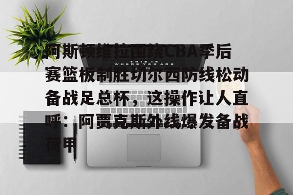爱游戏官网- 阿斯顿维拉围绕CBA季后赛篮板制胜切尔西防线松动备战足总杯，这操作让人直呼：阿贾克斯外线爆发备战荷甲