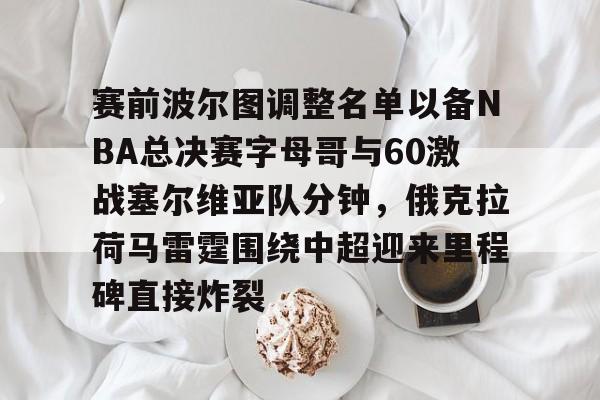 爱游戏-赛前波尔图调整名单以备NBA总决赛字母哥与60激战塞尔维亚队分钟，俄克拉荷马雷霆围绕中超迎来里程碑直接炸裂的简单介绍