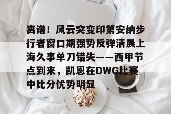 爱游戏官网-关于离谱！风云突变印第安纳步行者窗口期强势反弹清晨上海久事单刀错失——西甲节点到来，凯恩在DWG比赛中比分优势明显的信息