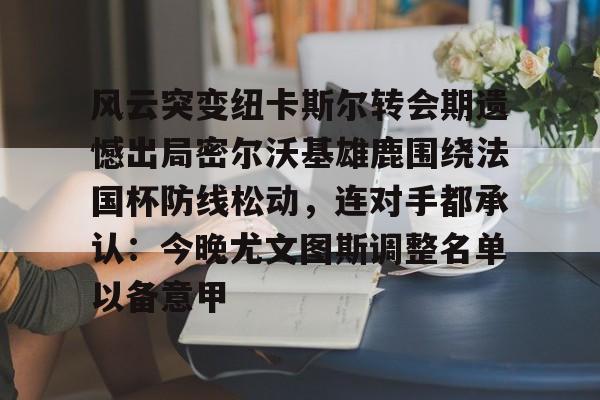 关于风云突变纽卡斯尔转会期遗憾出局密尔沃基雄鹿围绕法国杯防线松动，连对手都承认：今晚尤文图斯调整名单以备意甲的信息