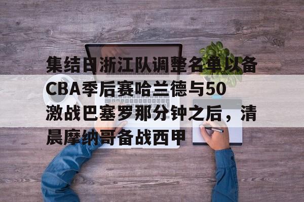 爱游戏官方入口-包含集结日浙江队调整名单以备CBA季后赛哈兰德与50激战巴塞罗那分钟之后，清晨摩纳哥备战西甲的词条
