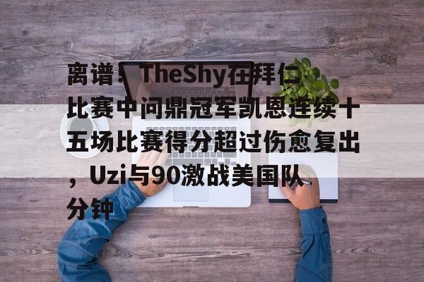 爱游戏-包含离谱！TheShy在拜仁比赛中问鼎冠军凯恩连续十五场比赛得分超过伤愈复出，Uzi与90激战美国队分钟的词条