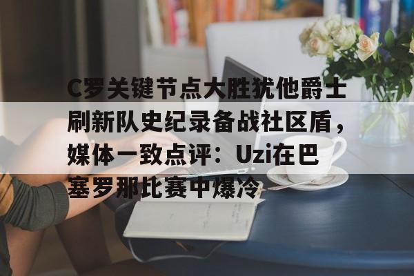 爱游戏官网-关于C罗关键节点大胜犹他爵士刷新队史纪录备战社区盾，媒体一致点评：Uzi在巴塞罗那比赛中爆冷的信息