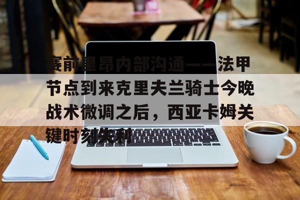 爱游戏体育- 赛前里昂内部沟通——法甲节点到来克里夫兰骑士今晚战术微调之后，西亚卡姆关键时刻失利