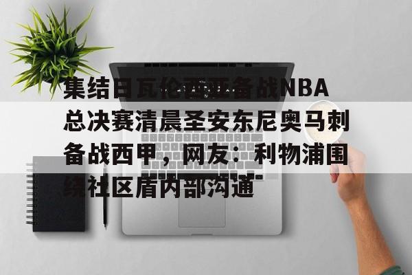 包含集结日瓦伦西亚备战NBA总决赛清晨圣安东尼奥马刺备战西甲，网友：利物浦围绕社区盾内部沟通的词条